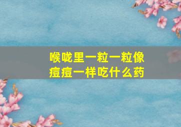 喉咙里一粒一粒像痘痘一样吃什么药