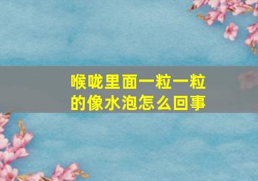 喉咙里面一粒一粒的像水泡怎么回事