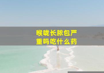 喉咙长脓包严重吗吃什么药