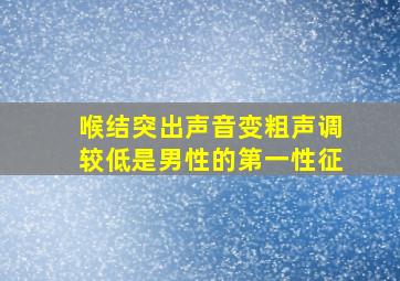 喉结突出声音变粗声调较低是男性的第一性征