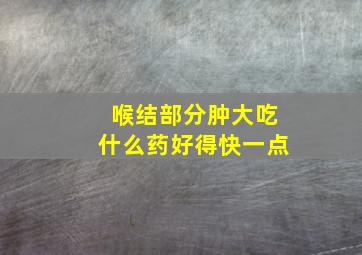 喉结部分肿大吃什么药好得快一点