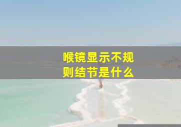 喉镜显示不规则结节是什么