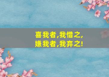 喜我者,我惜之,嫌我者,我弃之!