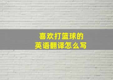 喜欢打篮球的英语翻译怎么写