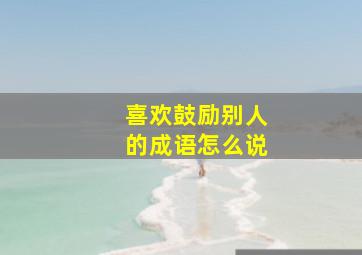 喜欢鼓励别人的成语怎么说