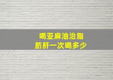 喝亚麻油治脂肪肝一次喝多少