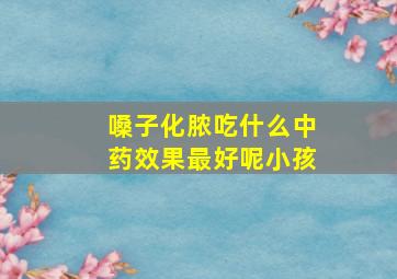 嗓子化脓吃什么中药效果最好呢小孩