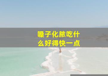 嗓子化脓吃什么好得快一点