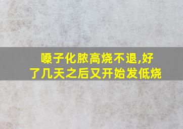 嗓子化脓高烧不退,好了几天之后又开始发低烧