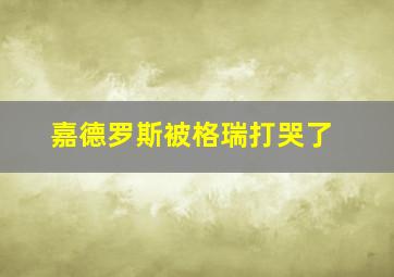 嘉德罗斯被格瑞打哭了