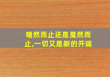 嘎然而止还是戛然而止,一切又是新的开端