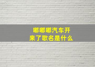 嘟嘟嘟汽车开来了歌名是什么