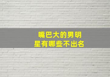 嘴巴大的男明星有哪些不出名