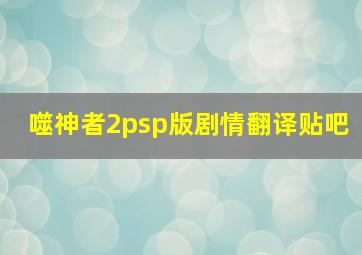 噬神者2psp版剧情翻译贴吧