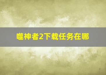 噬神者2下载任务在哪