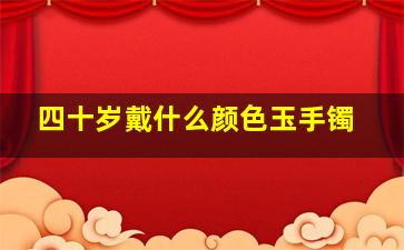 四十岁戴什么颜色玉手镯