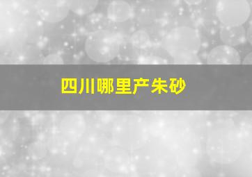 四川哪里产朱砂