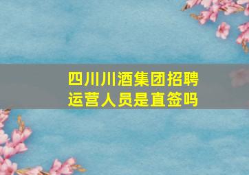 四川川酒集团招聘运营人员是直签吗