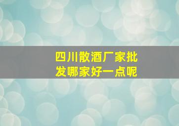 四川散酒厂家批发哪家好一点呢