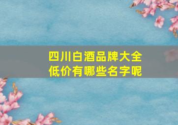 四川白酒品牌大全低价有哪些名字呢