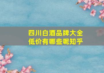 四川白酒品牌大全低价有哪些呢知乎