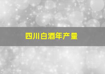 四川白酒年产量