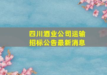 四川酒业公司运输招标公告最新消息