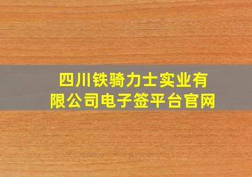 四川铁骑力士实业有限公司电子签平台官网