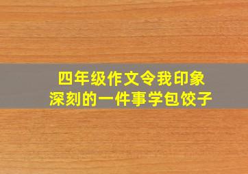 四年级作文令我印象深刻的一件事学包饺子