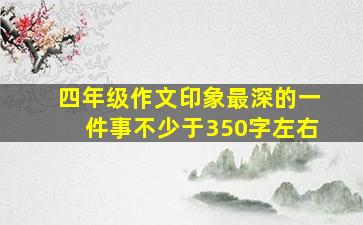 四年级作文印象最深的一件事不少于350字左右