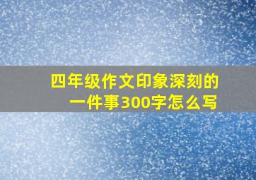 四年级作文印象深刻的一件事300字怎么写