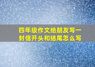 四年级作文给朋友写一封信开头和结尾怎么写