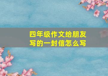 四年级作文给朋友写的一封信怎么写