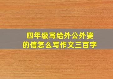 四年级写给外公外婆的信怎么写作文三百字