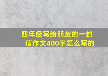 四年级写给朋友的一封信作文400字怎么写的