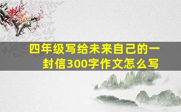 四年级写给未来自己的一封信300字作文怎么写