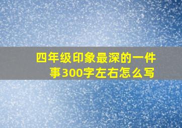 四年级印象最深的一件事300字左右怎么写