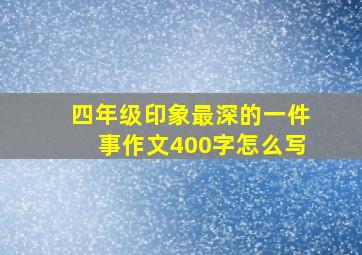 四年级印象最深的一件事作文400字怎么写