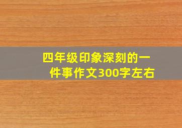 四年级印象深刻的一件事作文300字左右