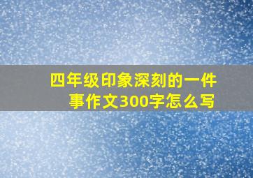 四年级印象深刻的一件事作文300字怎么写