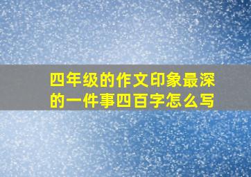 四年级的作文印象最深的一件事四百字怎么写