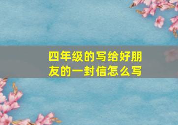 四年级的写给好朋友的一封信怎么写