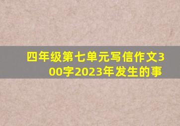 四年级第七单元写信作文300字2023年发生的事