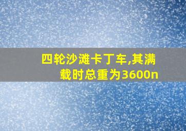 四轮沙滩卡丁车,其满载时总重为3600n