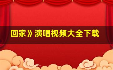 回家》演唱视频大全下载