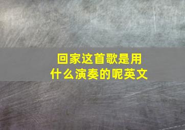 回家这首歌是用什么演奏的呢英文