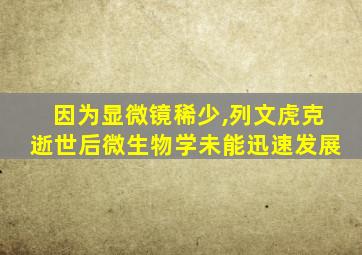 因为显微镜稀少,列文虎克逝世后微生物学未能迅速发展