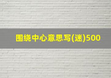 围绕中心意思写(迷)500