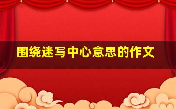 围绕迷写中心意思的作文