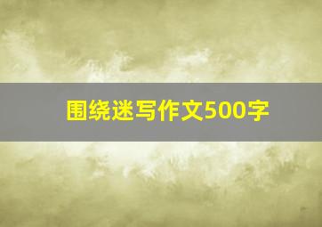 围绕迷写作文500字